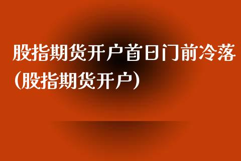 股指期货开户首日门前冷落(股指期货开户)_https://www.hbaoqiang.com_恒指期货_第1张