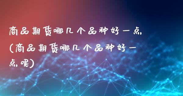 商品期货哪几个品种好一点(商品期货哪几个品种好一点呢)_https://www.hbaoqiang.com_期货开户_第1张