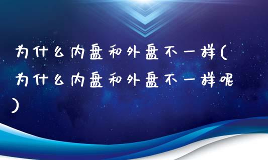 为什么内盘和外盘不一样(为什么内盘和外盘不一样呢)_https://www.hbaoqiang.com_期货入门_第1张