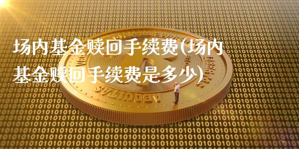 场内基金赎回手续费(场内基金赎回手续费是多少)_https://www.hbaoqiang.com_理财百科_第1张