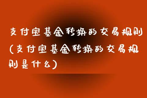 支付宝基金转换的交易规则(支付宝基金转换的交易规则是什么)_https://www.hbaoqiang.com_期货入门_第1张