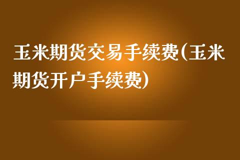 玉米期货交易手续费(玉米期货开户手续费)_https://www.hbaoqiang.com_期货直播_第1张