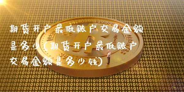 期货开户最低账户交易金额是多少(期货开户最低账户交易金额是多少钱)_https://www.hbaoqiang.com_国际期货_第1张