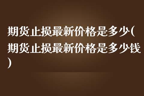 期货止损最新价格是多少(期货止损最新价格是多少钱)_https://www.hbaoqiang.com_德指期货_第1张