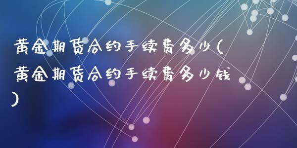 黄金期货合约手续费多少(黄金期货合约手续费多少钱)_https://www.hbaoqiang.com_期货平台_第1张