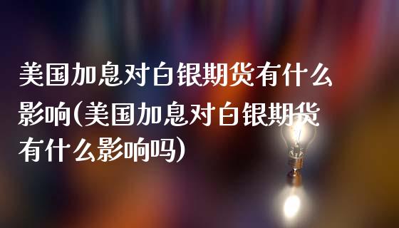 美国加息对白银期货有什么影响(美国加息对白银期货有什么影响吗)_https://www.hbaoqiang.com_期货开户_第1张