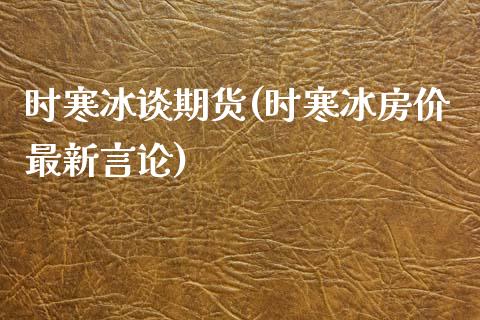 时寒冰谈期货(时寒冰房价最新言论)_https://www.hbaoqiang.com_理财百科_第1张