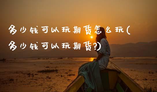 多少钱可以玩期货怎么玩(多少钱可以玩期货?)_https://www.hbaoqiang.com_内盘期货_第1张