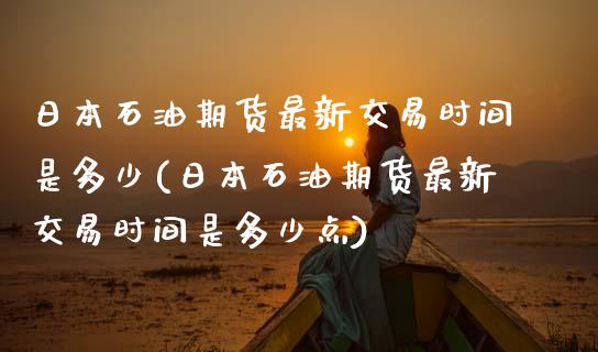 日本石油期货最新交易时间是多少(日本石油期货最新交易时间是多少点)_https://www.hbaoqiang.com_道指期货_第1张