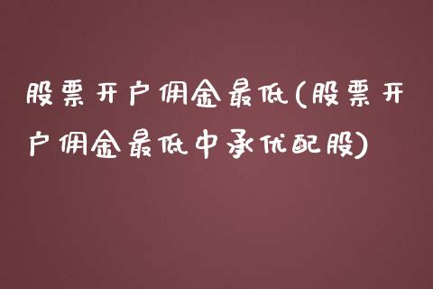 股票开户佣金最低(股票开户佣金最低中承优配股)_https://www.hbaoqiang.com_恒指期货_第1张