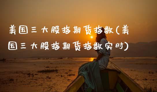 美国三大股指期货指数(美国三大股指期货指数实时)_https://www.hbaoqiang.com_期货直播_第1张