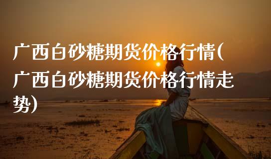 广西白砂糖期货价格行情(广西白砂糖期货价格行情走势)_https://www.hbaoqiang.com_基金投资_第1张
