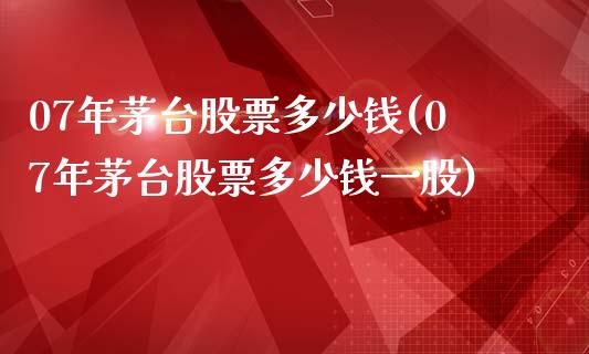 07年茅台股票多少钱(07年茅台股票多少钱一股)_https://www.hbaoqiang.com_股票推荐_第1张