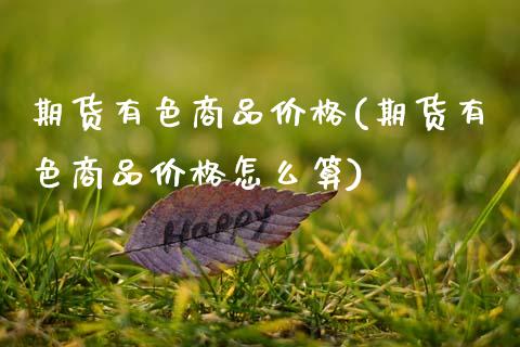 期货有色商品价格(期货有色商品价格怎么算)_https://www.hbaoqiang.com_国际期货_第1张