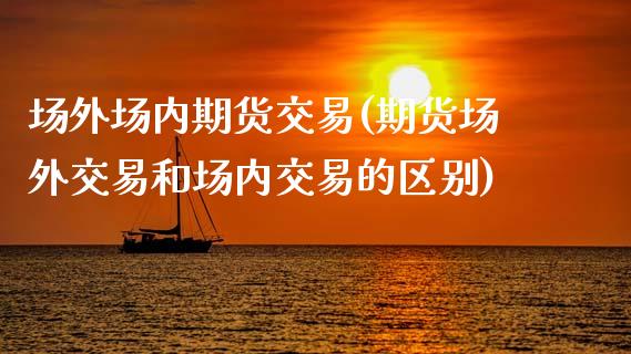 场外场内期货交易(期货场外交易和场内交易的区别)_https://www.hbaoqiang.com_股票推荐_第1张