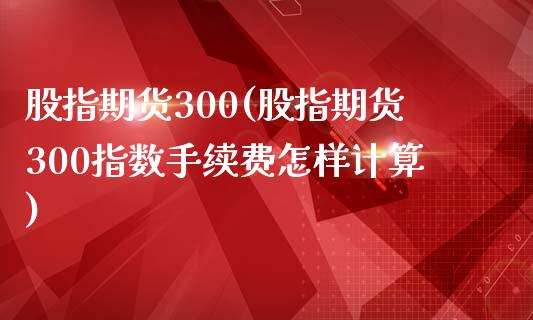 股指期货300(股指期货300指数手续费怎样计算)_https://www.hbaoqiang.com_期货平台_第1张