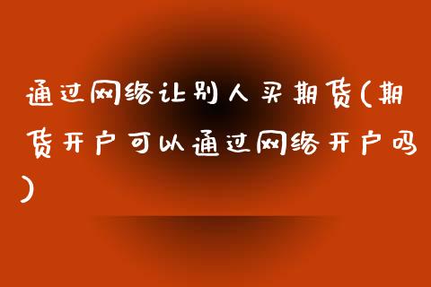 通过网络让别人买期货(期货开户可以通过网络开户吗)_https://www.hbaoqiang.com_纳指期货_第1张