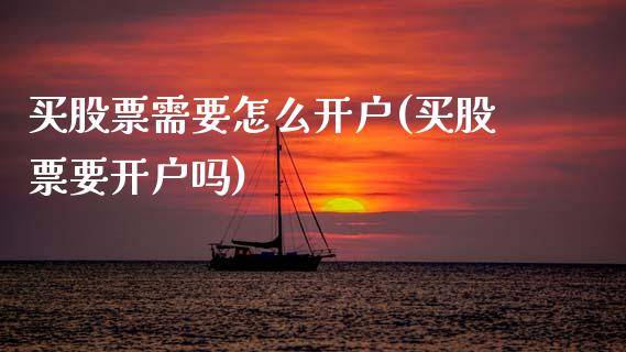买股票需要怎么开户(买股票要开户吗)_https://www.hbaoqiang.com_期货学习_第1张
