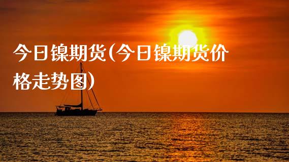 今日镍期货(今日镍期货价格走势图)_https://www.hbaoqiang.com_实战心得_第1张