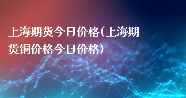 上海期货今日价格(上海期货铜价格今日价格)_https://www.hbaoqiang.com_内盘期货_第1张