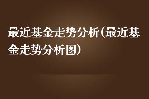 最近基金走势分析(最近基金走势分析图)_https://www.hbaoqiang.com_期货手续费_第1张