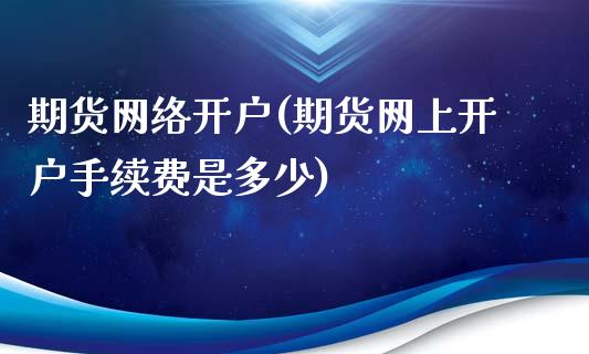 期货网络开户(期货网上开户手续费是多少)_https://www.hbaoqiang.com_德指期货_第1张