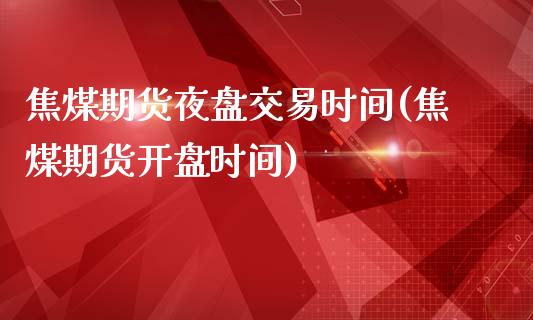 焦煤期货夜盘交易时间(焦煤期货开盘时间)_https://www.hbaoqiang.com_原油期货_第1张