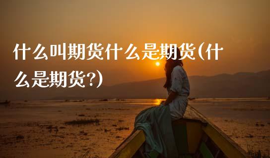 什么叫期货什么是期货(什么是期货?)_https://www.hbaoqiang.com_实战心得_第1张