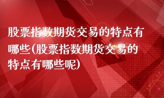 股票指数期货交易的特点有哪些(股票指数期货交易的特点有哪些呢)_https://www.hbaoqiang.com_原油期货_第1张