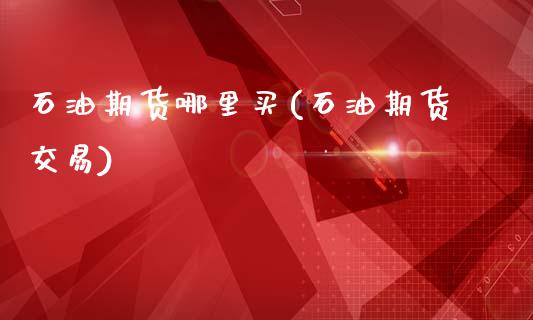 石油期货哪里买(石油期货交易)_https://www.hbaoqiang.com_期货开户_第1张
