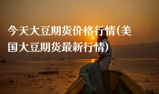 今天大豆期货价格行情(美国大豆期货最新行情)_https://www.hbaoqiang.com_理财百科_第1张