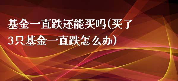 基金一直跌还能买吗(买了3只基金一直跌怎么办)_https://www.hbaoqiang.com_实战心得_第1张