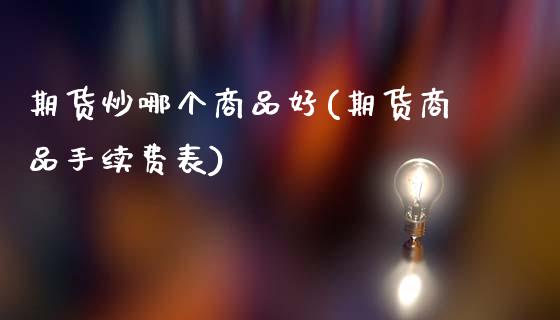 期货炒哪个商品好(期货商品手续费表)_https://www.hbaoqiang.com_内盘期货_第1张