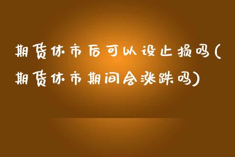 期货休市后可以设止损吗(期货休市期间会涨跌吗)_https://www.hbaoqiang.com_原油期货_第1张