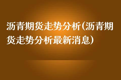沥青期货走势分析(沥青期货走势分析最新消息)_https://www.hbaoqiang.com_国际期货_第1张