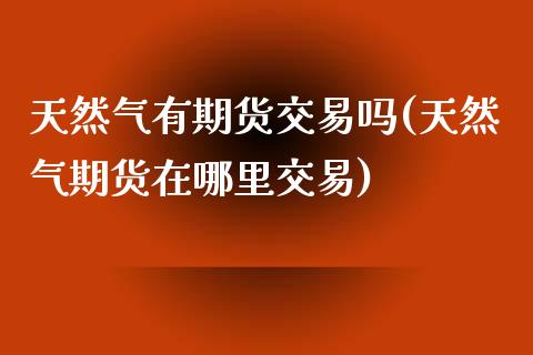 天然气有期货交易吗(天然气期货在哪里交易)_https://www.hbaoqiang.com_期货开户_第1张