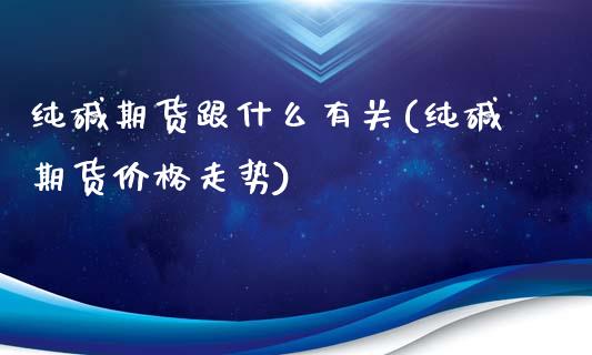 纯碱期货跟什么有关(纯碱期货价格走势)_https://www.hbaoqiang.com_道指期货_第1张