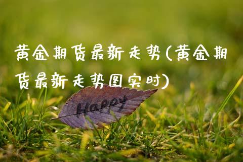 黄金期货最新走势(黄金期货最新走势图实时)_https://www.hbaoqiang.com_实战心得_第1张