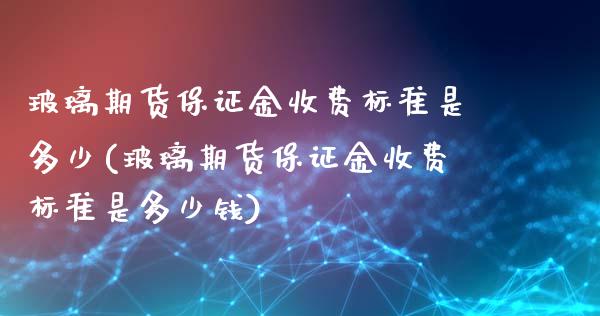 玻璃期货保证金收费标准是多少(玻璃期货保证金收费标准是多少钱)_https://www.hbaoqiang.com_股指期货_第1张