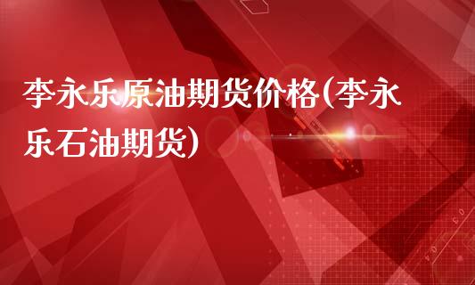 李永乐原油期货价格(李永乐石油期货)_https://www.hbaoqiang.com_期货直播_第1张