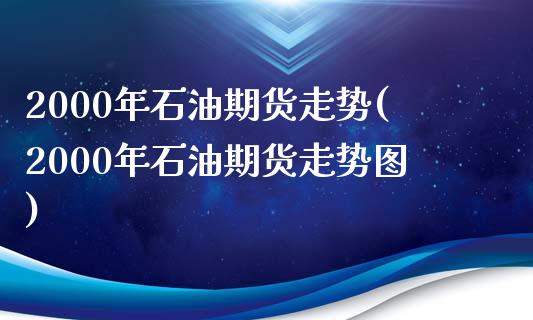 2000年石油期货走势(2000年石油期货走势图)_https://www.hbaoqiang.com_道指期货_第1张