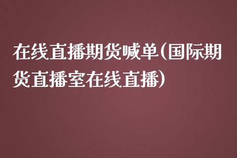 在线直播期货喊单(国际期货直播室在线直播)_https://www.hbaoqiang.com_期货入门_第1张