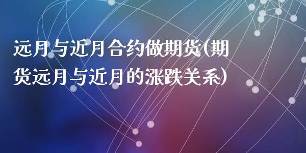 远月与近月合约做期货(期货远月与近月的涨跌关系)_https://www.hbaoqiang.com_理财百科_第1张