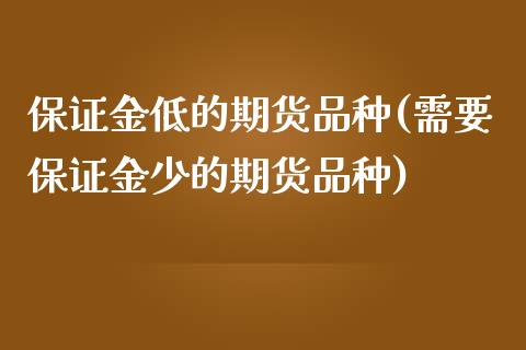 保证金低的期货品种(需要保证金少的期货品种)_https://www.hbaoqiang.com_股票推荐_第1张