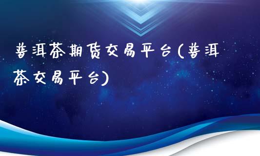 普洱茶期货交易平台(普洱茶交易平台)_https://www.hbaoqiang.com_期货行情_第1张