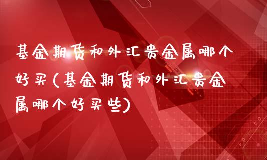 基金期货和外汇贵金属哪个好买(基金期货和外汇贵金属哪个好买些)_https://www.hbaoqiang.com_道指期货_第1张