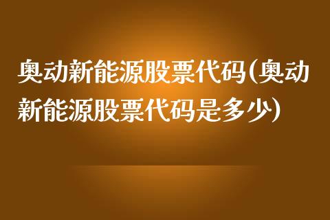 奥动新能源股票代码(奥动新能源股票代码是多少)_https://www.hbaoqiang.com_期货学习_第1张