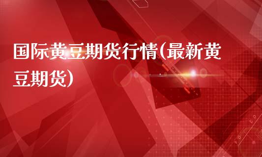 国际黄豆期货行情(最新黄豆期货)_https://www.hbaoqiang.com_股指期货_第1张