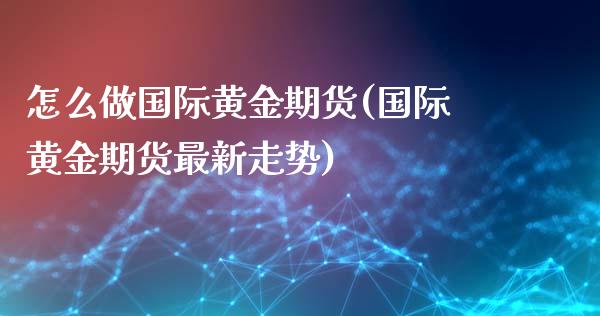 怎么做国际黄金期货(国际黄金期货最新走势)_https://www.hbaoqiang.com_股票推荐_第1张