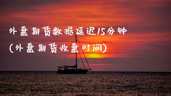 外盘期货数据延迟15分钟(外盘期货收盘时间)_https://www.hbaoqiang.com_理财百科_第1张